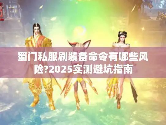 蜀门私服刷装备命令有哪些风险?2025实测避坑指南 蜀门私服刷装备命令有哪些风险?2025实测避坑指南