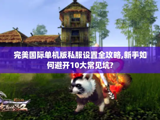 完美国际单机版私服设置全攻略,新手如何避开10大常见坑? 完美国际单机版私服设置全攻略,新手如何避开10大常见坑?