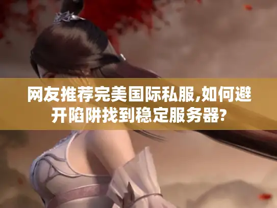网友推荐完美国际私服,如何避开陷阱找到稳定服务器?