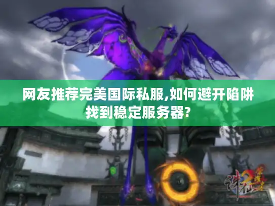 网友推荐完美国际私服,如何避开陷阱找到稳定服务器?