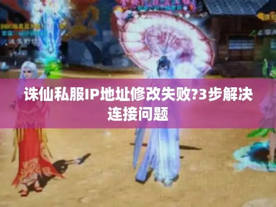 诛仙私服IP地址修改失败?3步解决连接问题