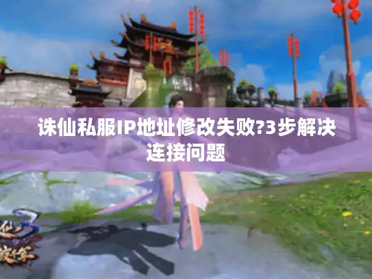 诛仙私服IP地址修改失败?3步解决连接问题