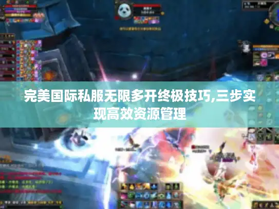 完美国际私服无限多开终极技巧,三步实现高效资源管理