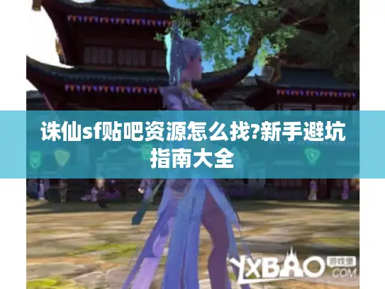 诛仙sf贴吧资源怎么找?新手避坑指南大全