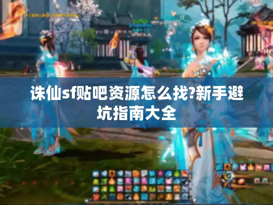 诛仙sf贴吧资源怎么找?新手避坑指南大全