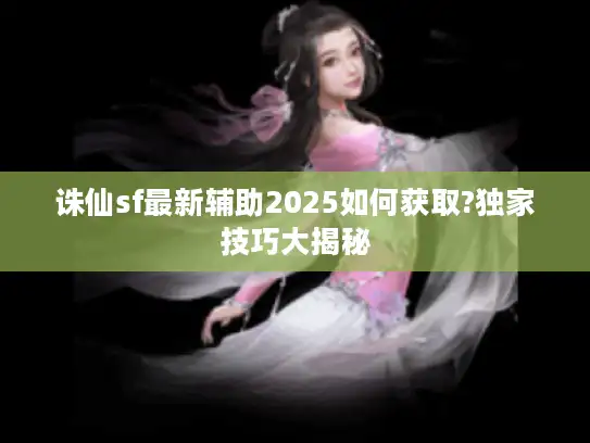 诛仙sf最新辅助2025如何获取?独家技巧大揭秘 诛仙sf最新辅助2025如何获取?独家技巧大揭秘