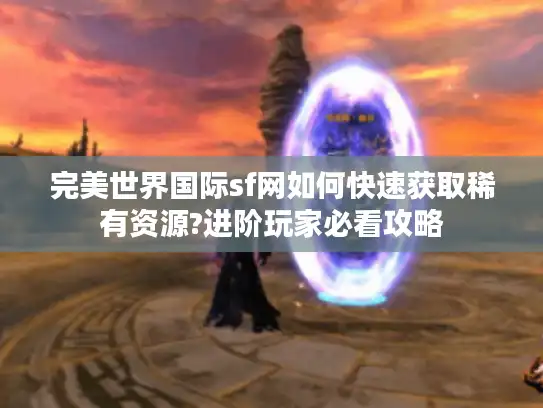 完美世界国际sf网如何快速获取稀有资源?进阶玩家必看攻略
