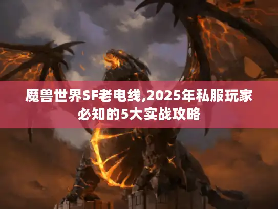 魔兽世界SF老电线,2025年私服玩家必知的5大实战攻略 魔兽世界SF老电线,2025年私服玩家必知的5大实战攻略