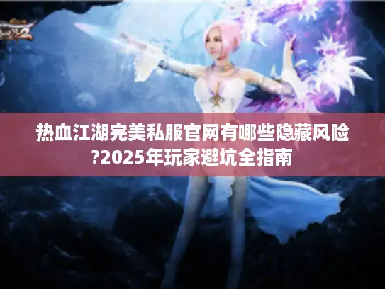 热血江湖完美私服官网有哪些隐藏风险?2025年玩家避坑全指南