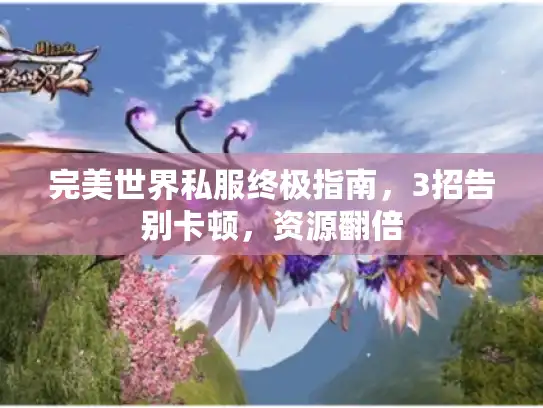 完美世界私服终极指南，3招告别卡顿，资源翻倍