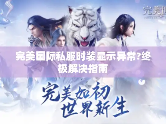 完美国际私服时装显示异常?终极解决指南
