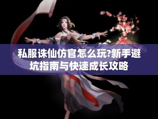 私服诛仙仿官怎么玩?新手避坑指南与快速成长攻略