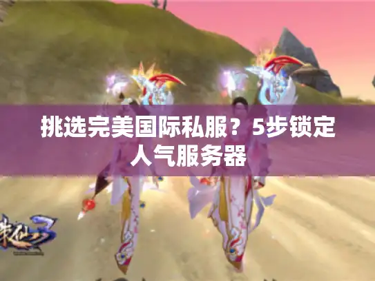 挑选完美国际私服?5步锁定人气服务器 挑选完美国际私服?5步锁定人气服务器