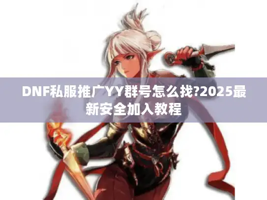 DNF私服推广YY群号怎么找?2025最新安全加入教程 DNF私服推广YY群号怎么找?2025最新安全加入教程