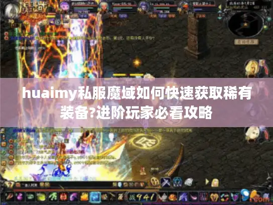 huaimy私服魔域如何快速获取稀有装备?进阶玩家必看攻略