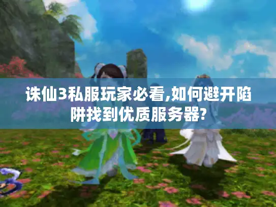 诛仙3私服玩家必看,如何避开陷阱找到优质服务器?