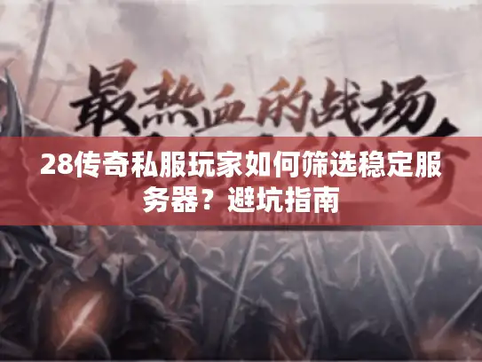 28传奇私服玩家如何筛选稳定服务器?避坑指南 28传奇私服玩家如何筛选稳定服务器?避坑指南