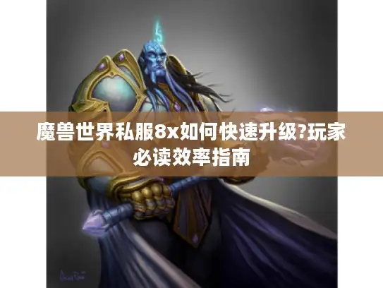 魔兽世界私服8x如何快速升级?玩家必读效率指南