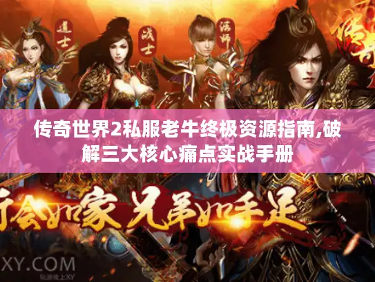 传奇世界2私服老牛终极资源指南,破解三大核心痛点实战手册