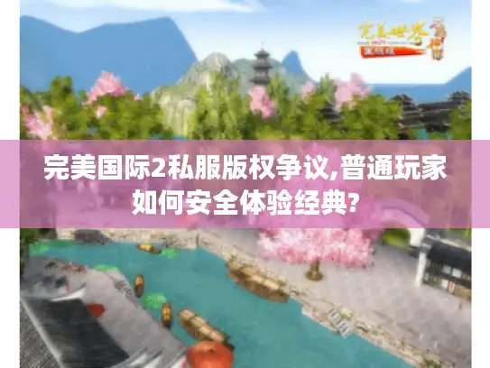 完美国际2私服版权争议,普通玩家如何安全体验经典?