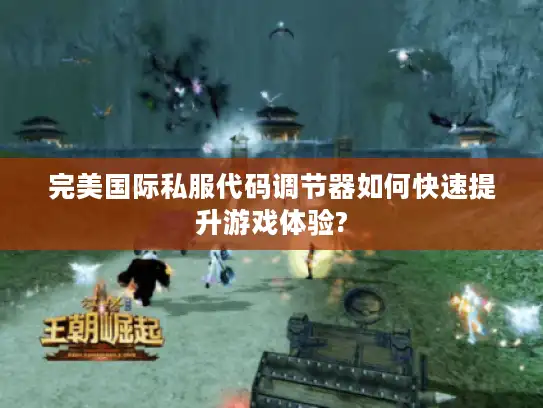 完美国际私服代码调节器如何快速提升游戏体验? 完美国际私服代码调节器如何快速提升游戏体验?