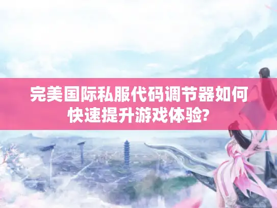 完美国际私服代码调节器如何快速提升游戏体验? 完美国际私服代码调节器如何快速提升游戏体验?