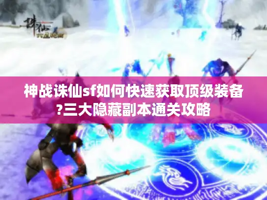 神战诛仙sf如何快速获取顶级装备?三大隐藏副本通关攻略 神战诛仙sf如何快速获取顶级装备?三大隐藏副本通关攻略