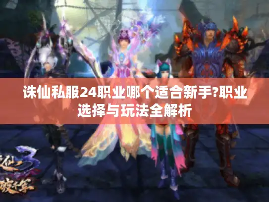 诛仙私服24职业哪个适合新手?职业选择与玩法全解析 诛仙私服24职业哪个适合新手?职业选择与玩法全解析