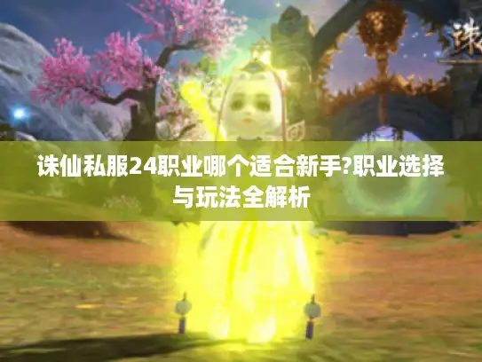 诛仙私服24职业哪个适合新手?职业选择与玩法全解析 诛仙私服24职业哪个适合新手?职业选择与玩法全解析