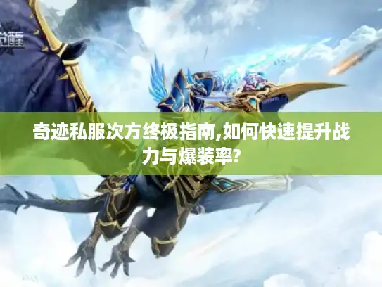 奇迹私服次方终极指南,如何快速提升战力与爆装率?