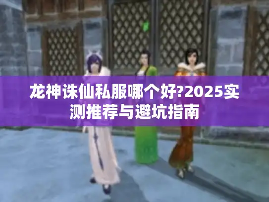 龙神诛仙私服哪个好?2025实测推荐与避坑指南