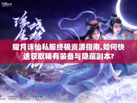 耀月诛仙私服终极资源指南,如何快速获取稀有装备与隐藏副本?