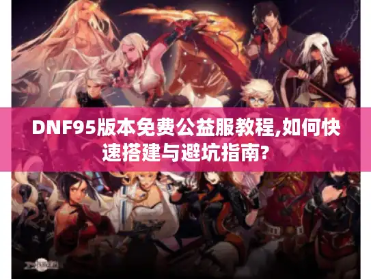 DNF95版本免费公益服教程,如何快速搭建与避坑指南?