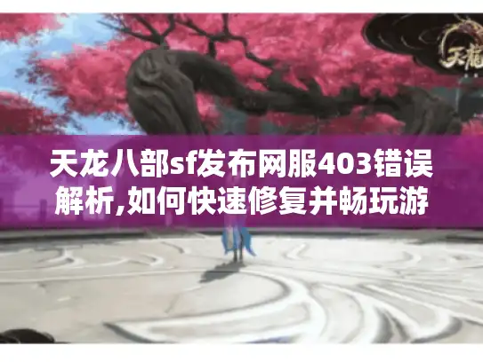 天龙八部sf发布网服403错误解析,如何快速修复并畅玩游戏?