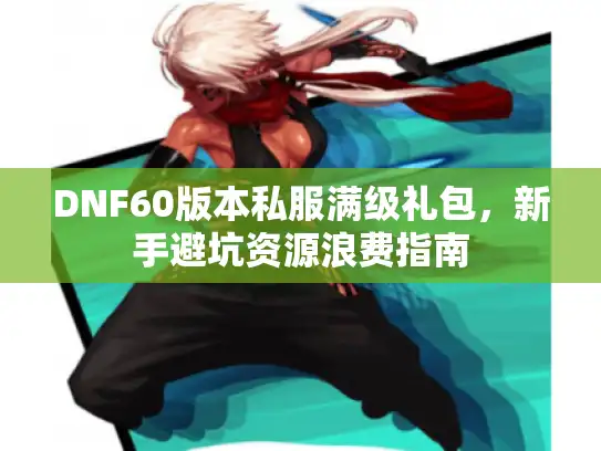 DNF60版本私服满级礼包，新手避坑资源浪费指南