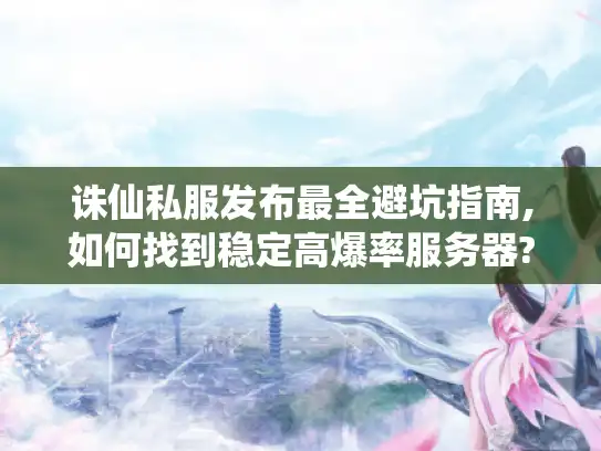 诛仙私服发布最全避坑指南,如何找到稳定高爆率服务器?