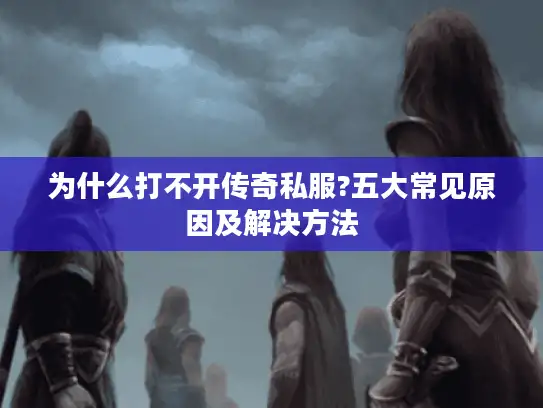 为什么打不开传奇私服?五大常见原因及解决方法