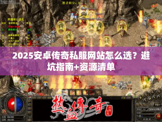 2025安卓传奇私服网站怎么选？避坑指南+资源清单