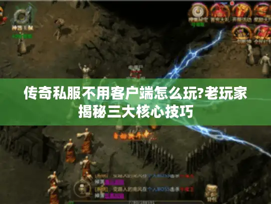 传奇私服不用客户端怎么玩?老玩家揭秘三大核心技巧