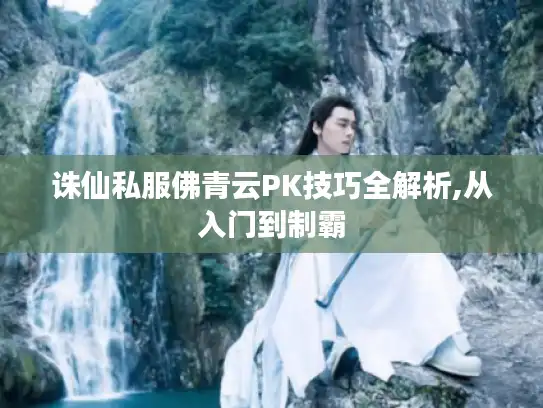 诛仙私服佛青云PK技巧全解析,从入门到制霸 诛仙私服佛青云PK技巧全解析,从入门到制霸
