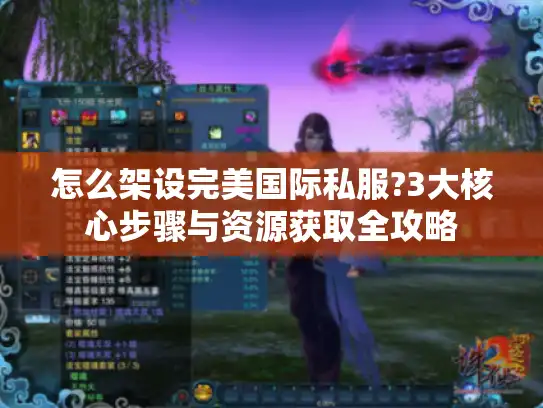 怎么架设完美国际私服?3大核心步骤与资源获取全攻略 怎么架设完美国际私服?3大核心步骤与资源获取全攻略