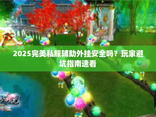 2025完美私服辅助外挂安全吗？玩家避坑指南速看