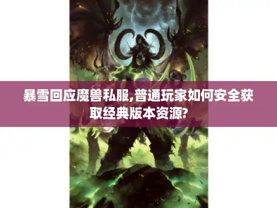 暴雪回应魔兽私服,普通玩家如何安全获取经典版本资源? 暴雪回应魔兽私服,普通玩家如何安全获取经典版本资源?