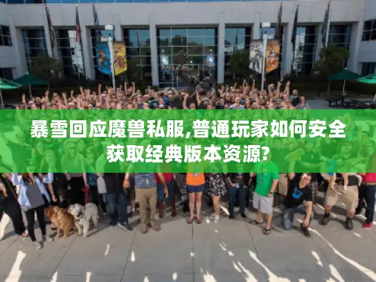暴雪回应魔兽私服,普通玩家如何安全获取经典版本资源? 暴雪回应魔兽私服,普通玩家如何安全获取经典版本资源?