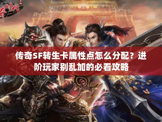 传奇SF转生卡属性点怎么分配？进阶玩家别乱加的必看攻略