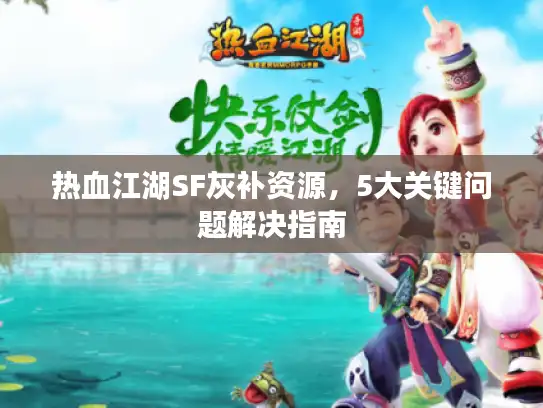 热血江湖SF灰补资源,5大关键问题解决指南 热血江湖SF灰补资源,5大关键问题解决指南