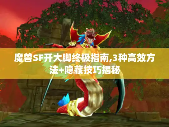 魔兽SF开大脚终极指南,3种高效方法+隐藏技巧揭秘