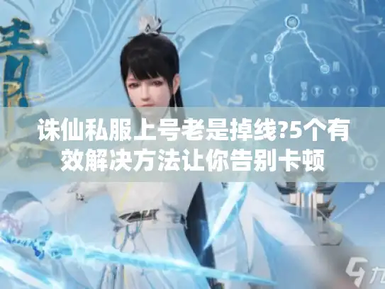 诛仙私服上号老是掉线?5个有效解决方法让你告别卡顿 诛仙私服上号老是掉线?5个有效解决方法让你告别卡顿