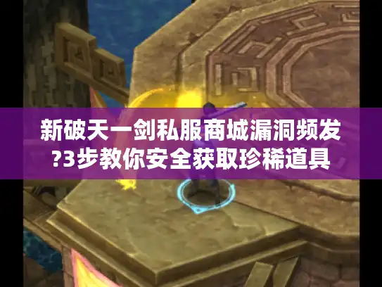 新破天一剑私服商城漏洞频发?3步教你安全获取珍稀道具