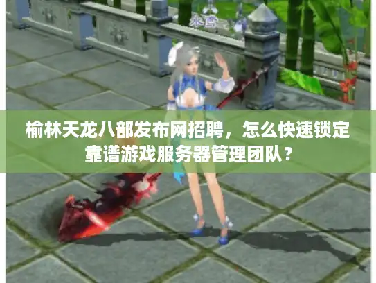 榆林天龙八部发布网招聘，怎么快速锁定靠谱游戏服务器管理团队？